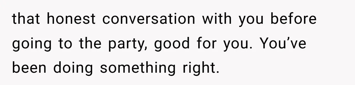 Wife Calls Husband Irresponsible After He Lets Minor Son Get Tipsy that honest conversation with you before going to the party, good for you. You’ve been doing something right.