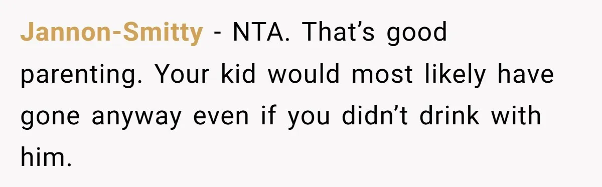 Wife Calls Husband Irresponsible After He Lets Minor Son Get Tipsy Jannon-Smitty − NTA. That’s good parenting. Your kid would most likely have gone anyway even if you didn’t drink with him.