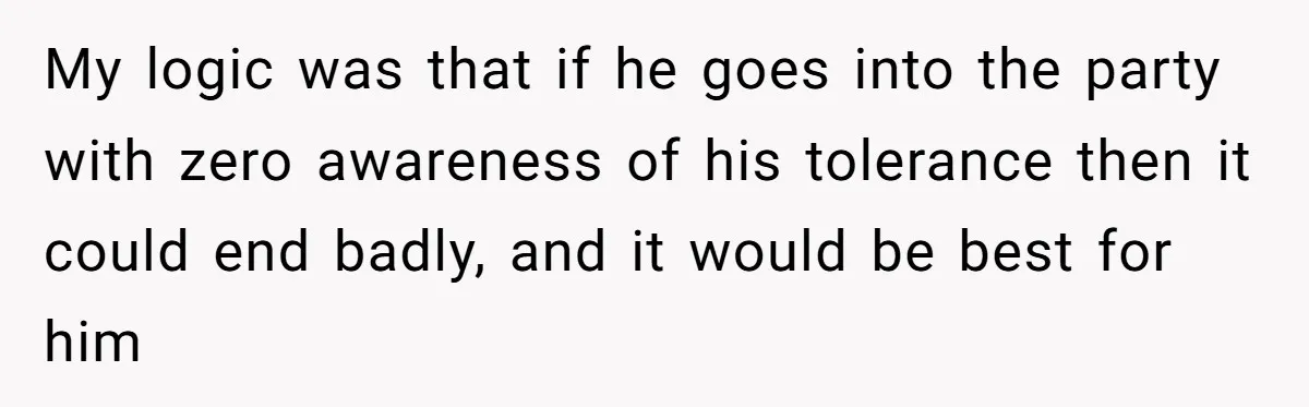 Wife Calls Husband Irresponsible After He Lets Minor Son Get Tipsy My logic was that if he goes into the party with zero awareness of his tolerance then it could end badly, and it would be best for him
