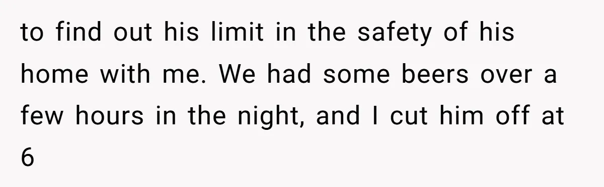 Wife Calls Husband Irresponsible After He Lets Minor Son Get Tipsy to find out his limit in the safety of his home with me. We had some beers over a few hours in the night, and I cut him off at...