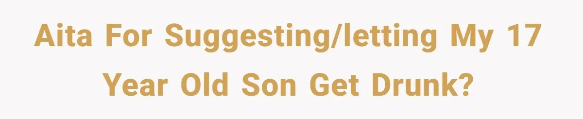 Wife Calls Husband Irresponsible After He Lets Minor Son Get Tipsy AITA for suggesting/letting my 17 year old son get drunk?