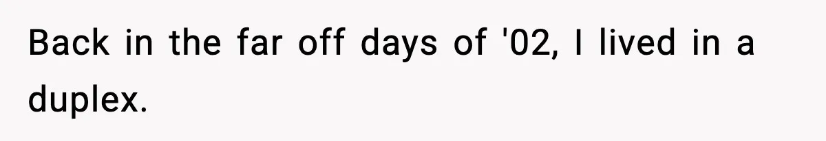 Back in the far off days of '02, I lived in a duplex.