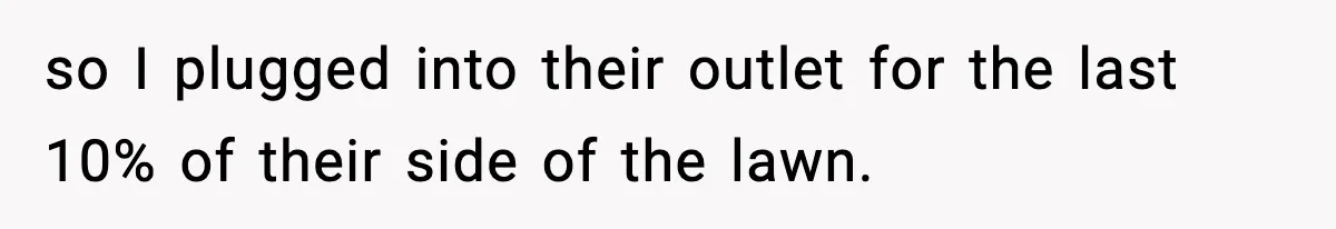 so I plugged into their outlet for the last 10% of their side of the lawn.