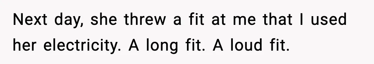 Next day, she threw a fit at me that I used her electricity. A long fit. A loud fit.