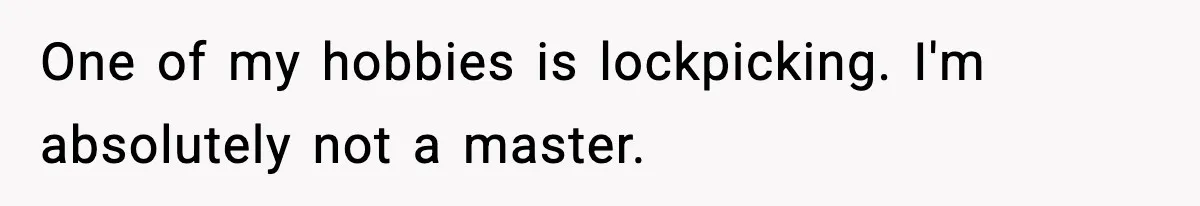 One of my hobbies is lockpicking. I'm absolutely not a master.