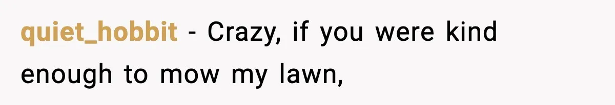 quiet_hobbit − Crazy, if you were kind enough to mow my lawn,
