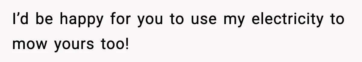 I’d be happy for you to use my electricity to mow yours too!