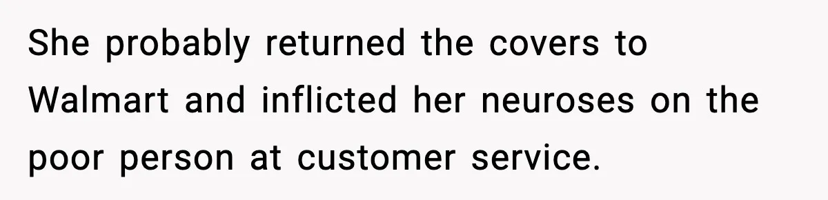She probably returned the covers to Walmart and inflicted her neuroses on the poor person at customer service.