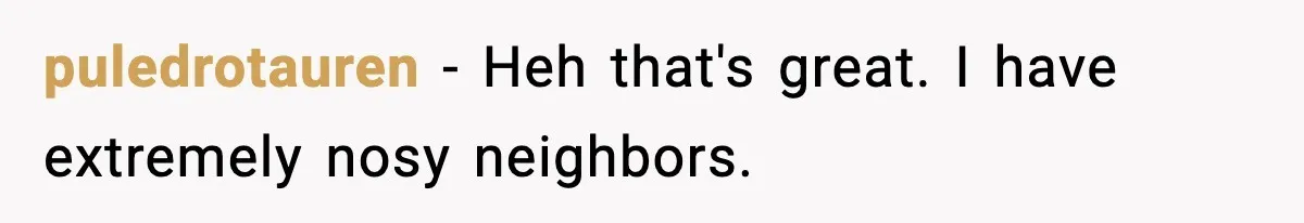 puledrotauren − Heh that's great. I have extremely nosy neighbors.