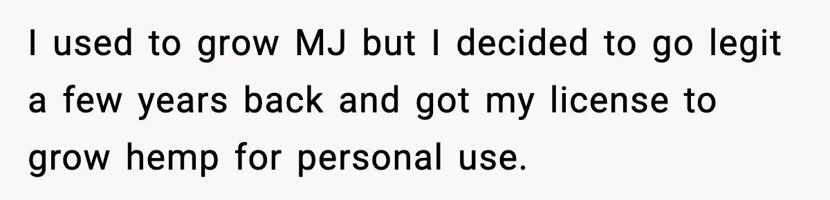 I used to grow MJ but I decided to go legit a few years back and got my license to grow hemp for personal use.