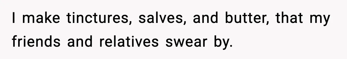 I make tinctures, salves, and butter, that my friends and relatives swear by.