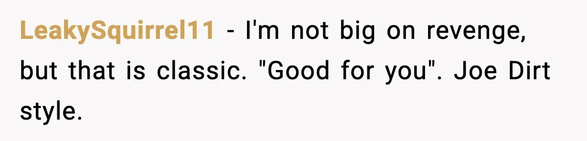 LeakySquirrel11 − I'm not big on revenge, but that is classic. "Good for you". Joe Dirt style.