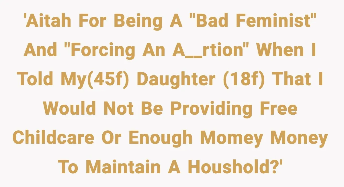 'AITAH for being a "bad feminist" and "forcing an a__rtion" when I told my(45F) daughter (18F) that I would NOT be providing free childcare or enough momey money to maintain...