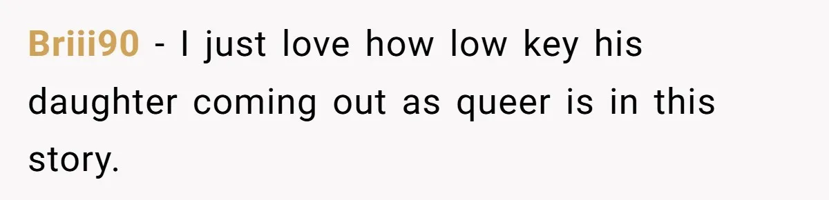 Briii90 − I just love how low key his daughter coming out as queer is in this story.