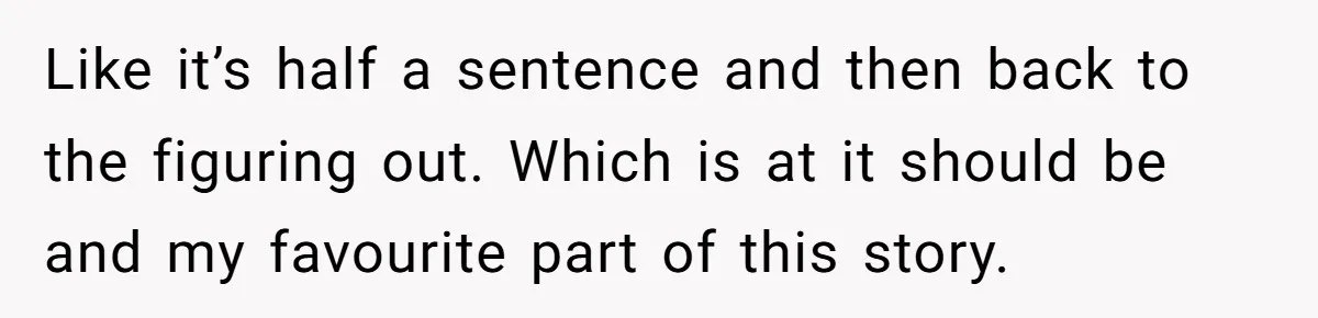 Like it’s half a sentence and then back to the figuring out. Which is at it should be and my favourite part of this story.