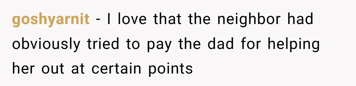 goshyarnit − I love that the neighbor had obviously tried to pay the dad for helping her out at certain points