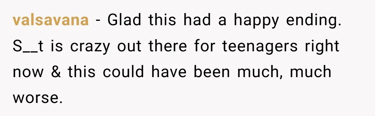 valsavana − Glad this had a happy ending. S__t is crazy out there for teenagers right now & this could have been much, much worse.