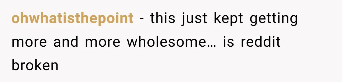 ohwhatisthepoint − this just kept getting more and more wholesome… is reddit broken