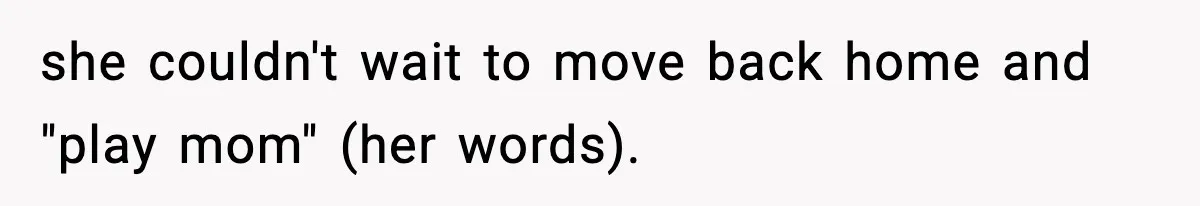 she couldn't wait to move back home and "play mom" (her words).