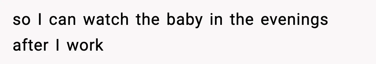 so I can watch the baby in the evenings after I work