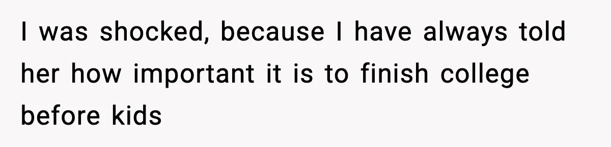 I was shocked, because I have always told her how important it is to finish college before kids