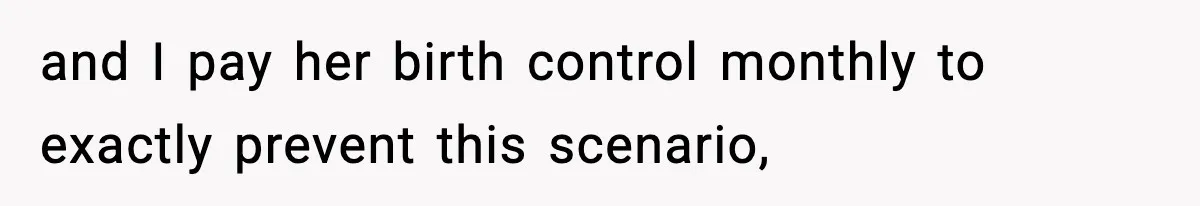 and I pay her birth control monthly to exactly prevent this scenario,