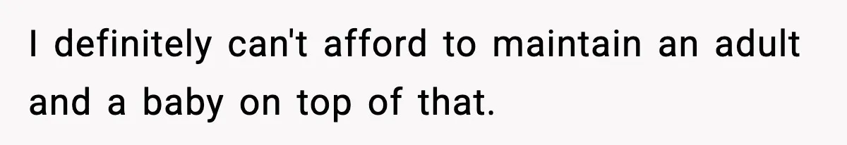 I definitely can't afford to maintain an adult and a baby on top of that.