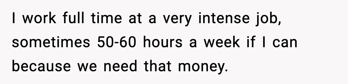 I work full time at a very intense job, sometimes 50-60 hours a week if I can because we need that money.