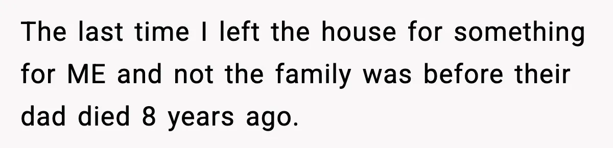 The last time I left the house for something for ME and not the family was before their dad died 8 years ago.