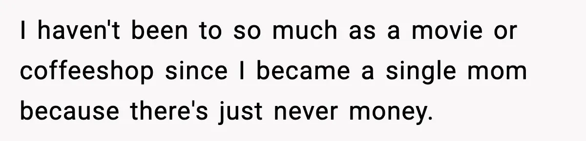I haven't been to so much as a movie or coffeeshop since I became a single mom because there's just never money.