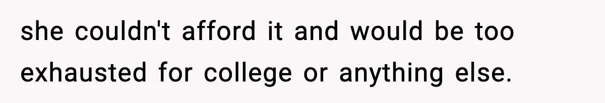 she couldn't afford it and would be too exhausted for college or anything else.