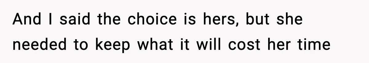 And I said the choice is hers, but she needed to keep what it will cost her time