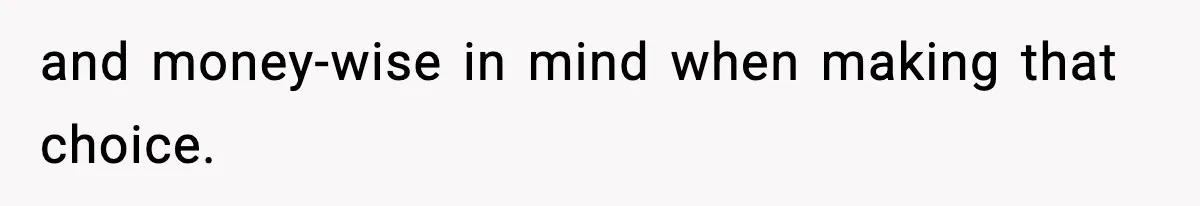 and money-wise in mind when making that choice.