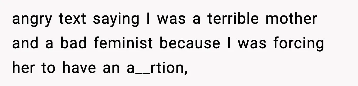 angry text saying I was a terrible mother and a bad feminist because I was forcing her to have an a__rtion,