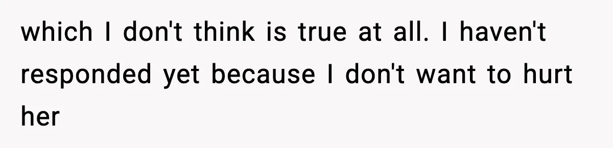 which I don't think is true at all. I haven't responded yet because I don't want to hurt her
