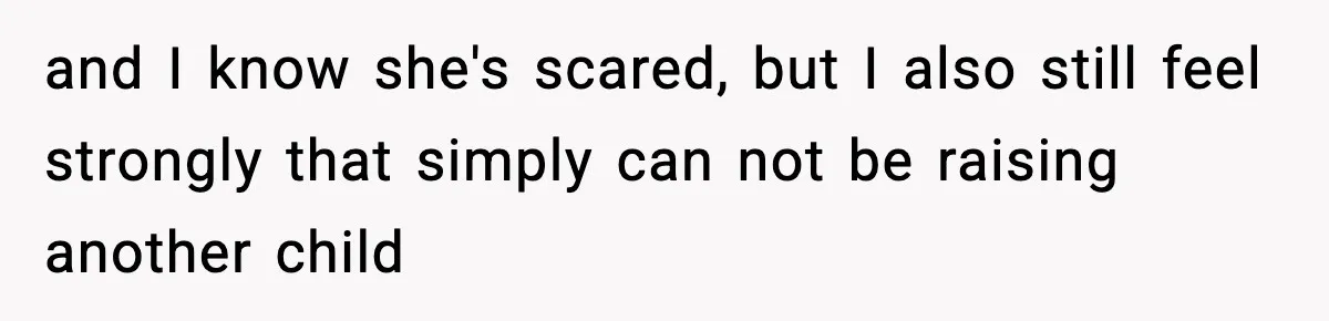 and I know she's scared, but I also still feel strongly that simply can not be raising another child
