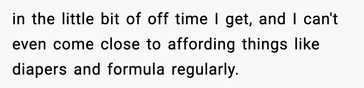 in the little bit of off time I get, and I can't even come close to affording things like diapers and formula regularly.