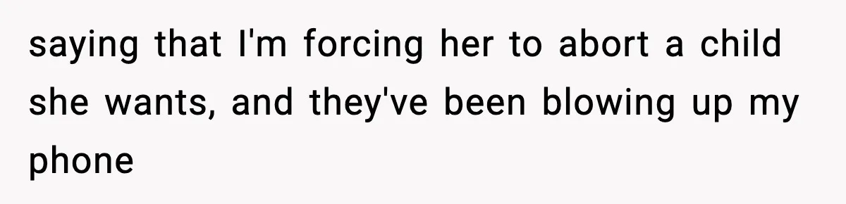 saying that I'm forcing her to abort a child she wants, and they've been blowing up my phone