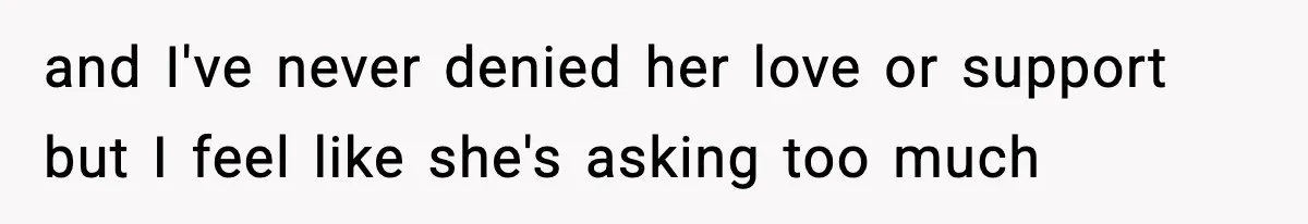 and I've never denied her love or support but I feel like she's asking too much