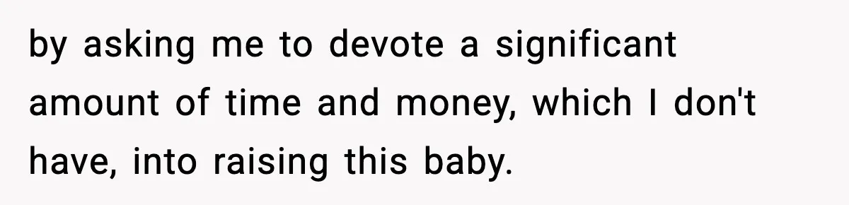 by asking me to devote a significant amount of time and money, which I don't have, into raising this baby.
