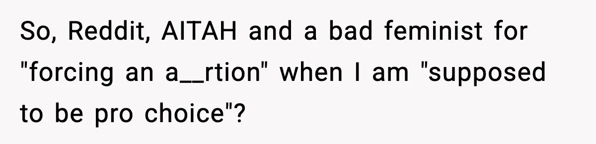 So, Reddit, AITAH and a bad feminist for "forcing an a__rtion" when I am "supposed to be pro choice"?