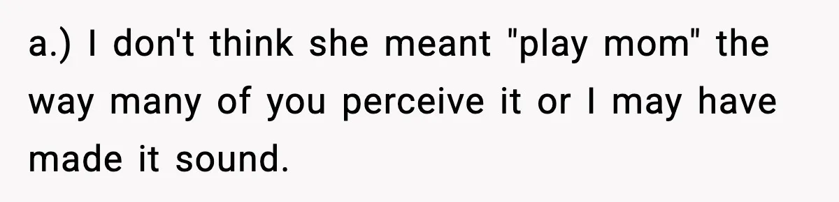 a.) I don't think she meant "play mom" the way many of you perceive it or I may have made it sound.