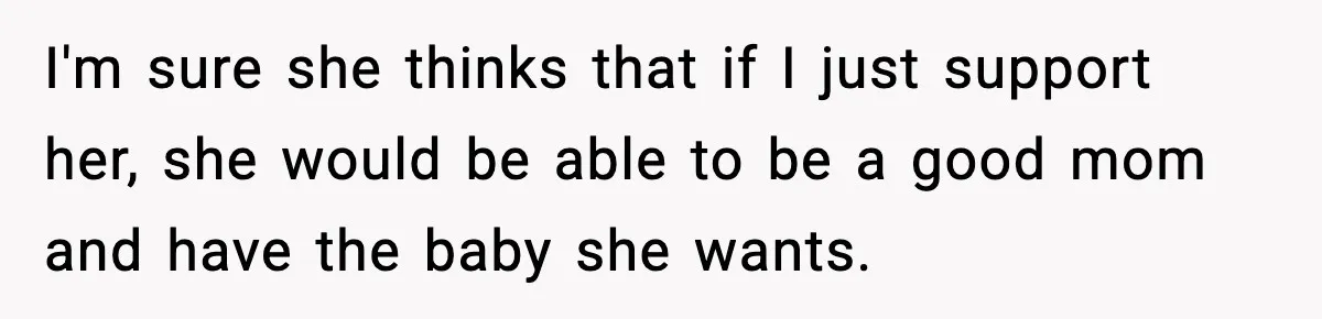 I'm sure she thinks that if I just support her, she would be able to be a good mom and have the baby she wants.