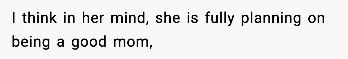 I think in her mind, she is fully planning on being a good mom,