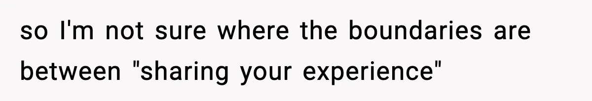 so I'm not sure where the boundaries are between "sharing your experience"