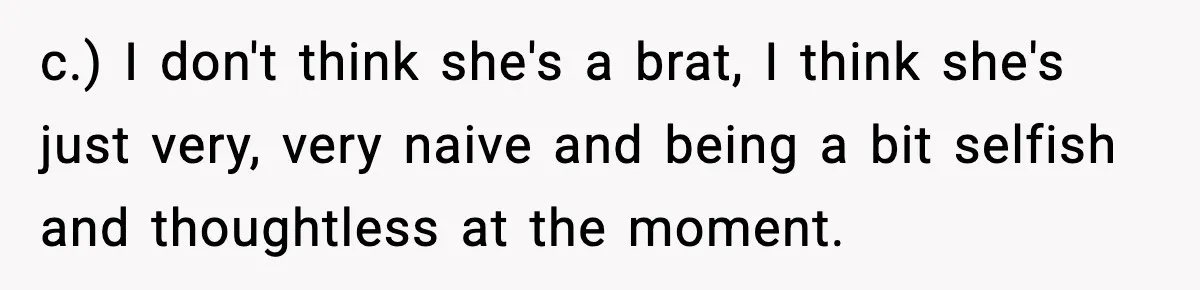c.) I don't think she's a brat, I think she's just very, very naive and being a bit selfish and thoughtless at the moment.