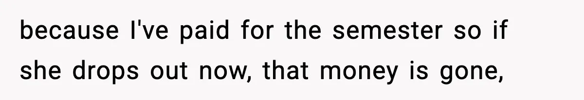 because I've paid for the semester so if she drops out now, that money is gone,