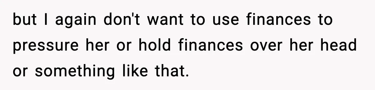 but I again don't want to use finances to pressure her or hold finances over her head or something like that.