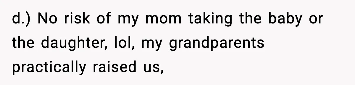 d.) No risk of my mom taking the baby or the daughter, lol, my grandparents practically raised us,