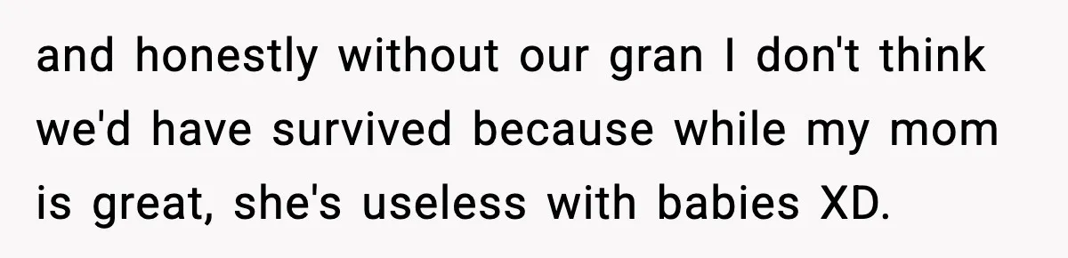 and honestly without our gran I don't think we'd have survived because while my mom is great, she's useless with babies XD.